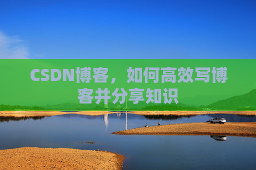 CSDN博客，如何高效写博客并分享知识
